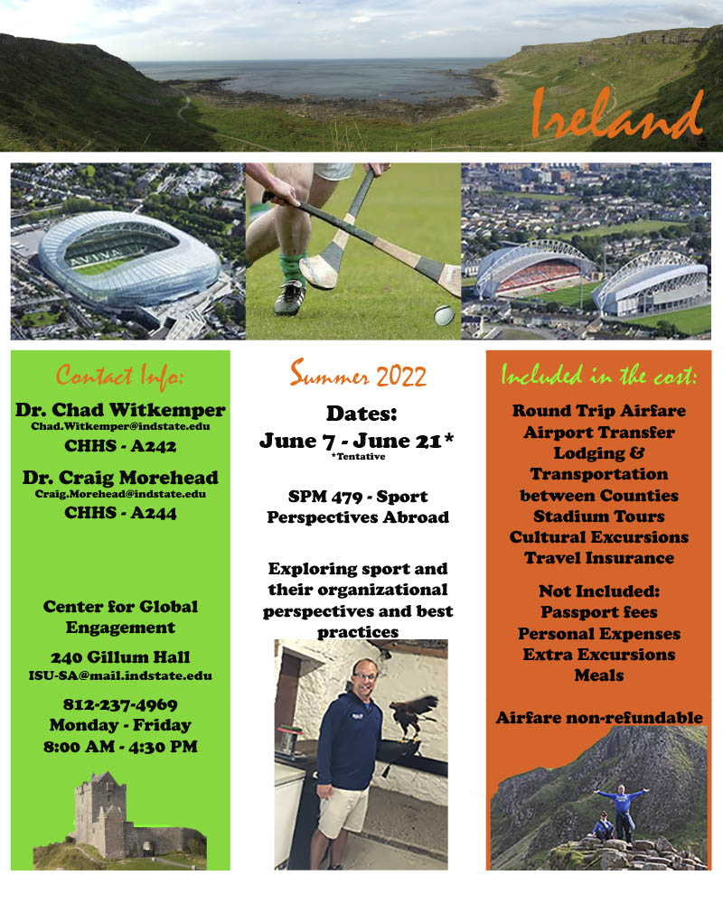 Dr. Chad Witkemper (chad.witkemper@indstate.edu CHHS A242) and Dr. Craig Morehead (craig.morehead@indstate.edu CHHS A244) June 7-June 21 tentative dates for Ireland Faculty Led Experience. SPM479 required. Contact for more information.